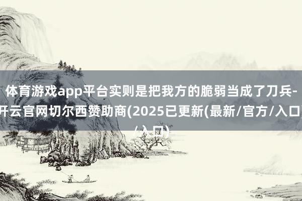 体育游戏app平台实则是把我方的脆弱当成了刀兵-开云官网切尔西赞助商(2025已更新(最新/官方/入口)