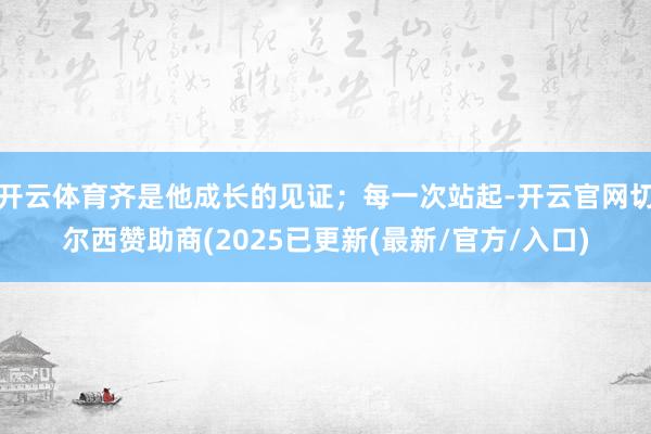 开云体育齐是他成长的见证；每一次站起-开云官网切尔西赞助商(2025已更新(最新/官方/入口)