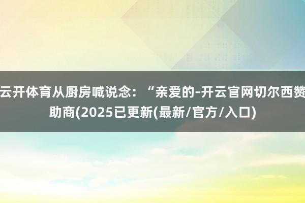 云开体育从厨房喊说念：“亲爱的-开云官网切尔西赞助商(2025已更新(最新/官方/入口)