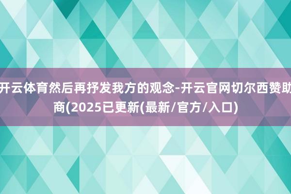 开云体育然后再抒发我方的观念-开云官网切尔西赞助商(2025已更新(最新/官方/入口)