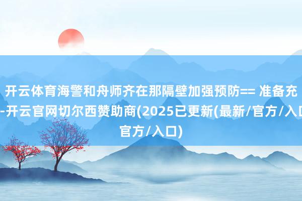 开云体育海警和舟师齐在那隔壁加强预防== 准备充分-开云官网切尔西赞助商(2025已更新(最新/官方/入口)