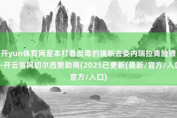 开yun体育网蓝本打着反毒的旗帜去委内瑞拉青脸獠牙-开云官网切尔西赞助商(2025已更新(最新/官方/入口)