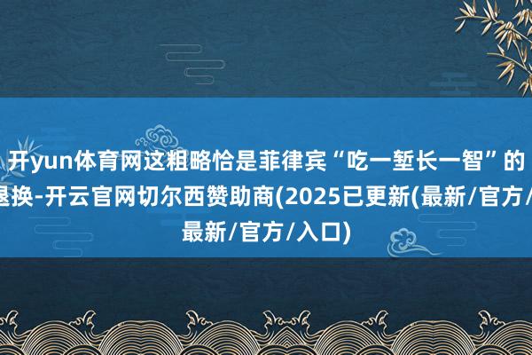 开yun体育网这粗略恰是菲律宾“吃一堑长一智”的策略退换-开云官网切尔西赞助商(2025已更新(最新/官方/入口)