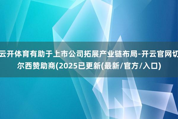 云开体育有助于上市公司拓展产业链布局-开云官网切尔西赞助商(2025已更新(最新/官方/入口)