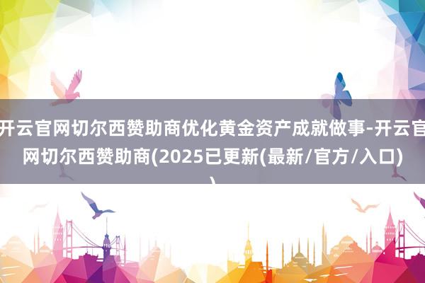开云官网切尔西赞助商优化黄金资产成就做事-开云官网切尔西赞助商(2025已更新(最新/官方/入口)