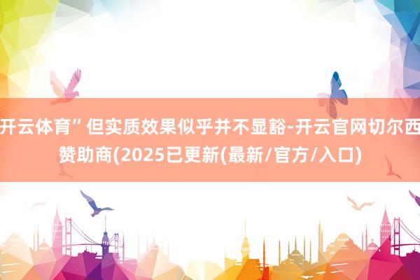 开云体育”但实质效果似乎并不显豁-开云官网切尔西赞助商(2025已更新(最新/官方/入口)