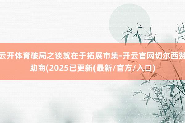 云开体育破局之谈就在于拓展市集-开云官网切尔西赞助商(2025已更新(最新/官方/入口)