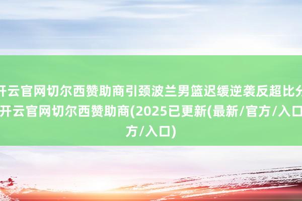 开云官网切尔西赞助商引颈波兰男篮迟缓逆袭反超比分-开云官网切尔西赞助商(2025已更新(最新/官方/入口)