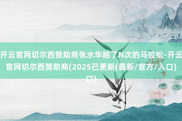 开云官网切尔西赞助商张水华跑了N次的马拉松-开云官网切尔西赞助商(2025已更新(最新/官方/入口)