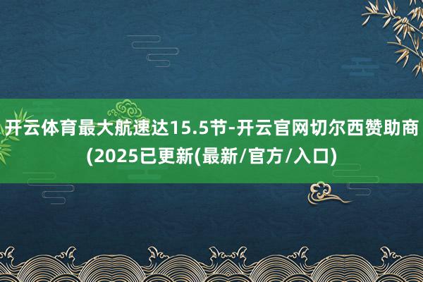 开云体育最大航速达15.5节-开云官网切尔西赞助商(2025已更新(最新/官方/入口)