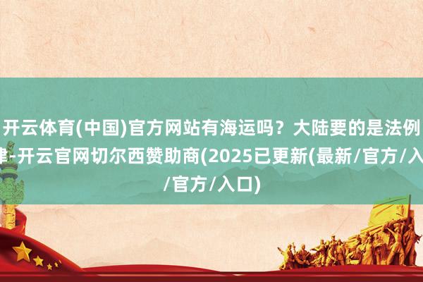 开云体育(中国)官方网站有海运吗?大陆要的是法例节律-开云官网切尔西赞助商(2025已更新(最新/官方/入口)