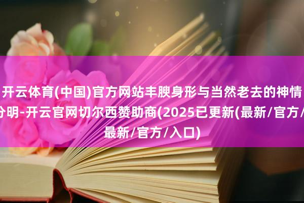 开云体育(中国)官方网站丰腴身形与当然老去的神情曲直分明-开云官网切尔西赞助商(2025已更新(最新/官方/入口)