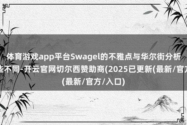 体育游戏app平台Swagel的不雅点与华尔街分析师有一些不同-开云官网切尔西赞助商(2025已更新(最新/官方/入口)
