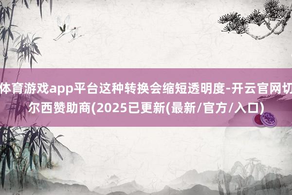 体育游戏app平台这种转换会缩短透明度-开云官网切尔西赞助商(2025已更新(最新/官方/入口)