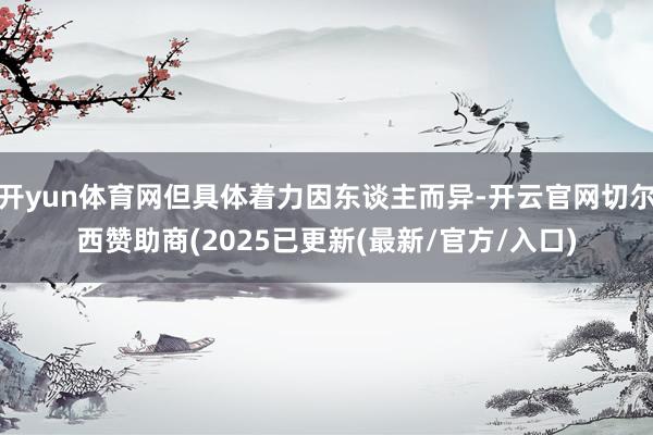 开yun体育网但具体着力因东谈主而异-开云官网切尔西赞助商(2025已更新(最新/官方/入口)