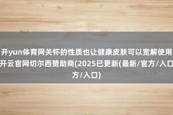 开yun体育网关怀的性质也让健康皮肤可以宽解使用-开云官网切尔西赞助商(2025已更新(最新/官方/入口)