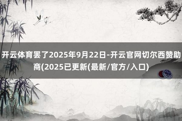 开云体育罢了2025年9月22日-开云官网切尔西赞助商(2025已更新(最新/官方/入口)