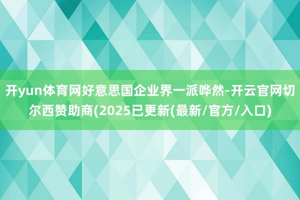 开yun体育网　　好意思国企业界一派哗然-开云官网切尔西赞助商(2025已更新(最新/官方/入口)