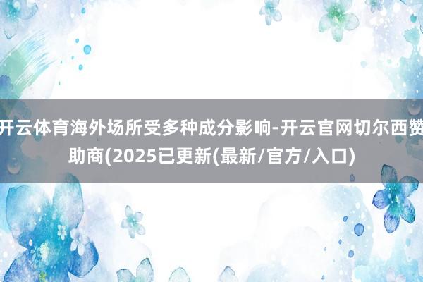开云体育海外场所受多种成分影响-开云官网切尔西赞助商(2025已更新(最新/官方/入口)