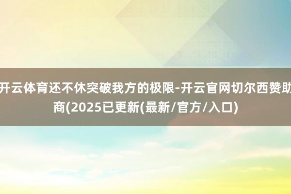 开云体育还不休突破我方的极限-开云官网切尔西赞助商(2025已更新(最新/官方/入口)