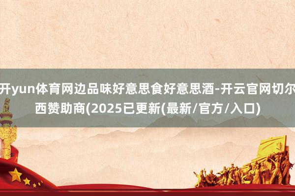 开yun体育网边品味好意思食好意思酒-开云官网切尔西赞助商(2025已更新(最新/官方/入口)