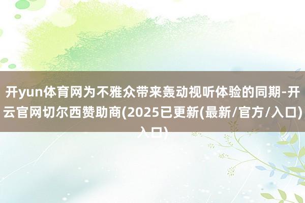 开yun体育网为不雅众带来轰动视听体验的同期-开云官网切尔西赞助商(2025已更新(最新/官方/入口)