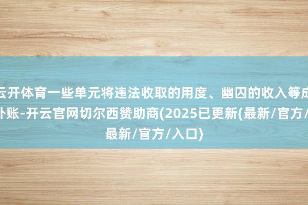 云开体育一些单元将违法收取的用度、幽囚的收入等成立账外账-开云官网切尔西赞助商(2025已更新(最新/官方/入口)