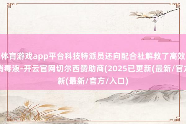 体育游戏app平台科技特派员还向配合社解救了高效复合酚消毒液-开云官网切尔西赞助商(2025已更新(最新/官方/入口)
