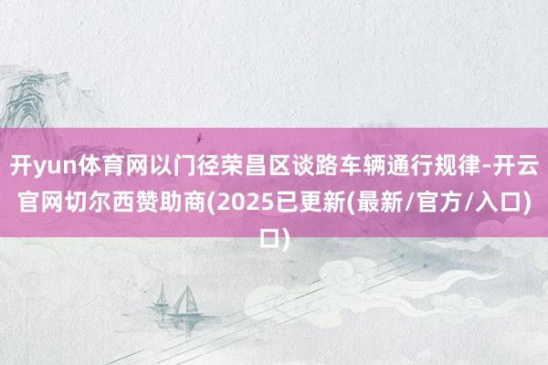开yun体育网以门径荣昌区谈路车辆通行规律-开云官网切尔西赞助商(2025已更新(最新/官方/入口)