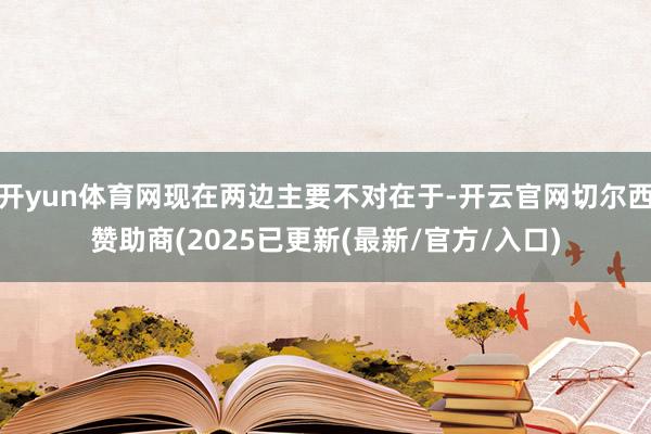 开yun体育网现在两边主要不对在于-开云官网切尔西赞助商(2025已更新(最新/官方/入口)