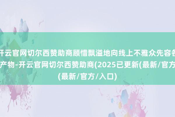 开云官网切尔西赞助商顾惜飘溢地向线上不雅众先容各样暖锅产物-开云官网切尔西赞助商(2025已更新(最新/官方/入口)