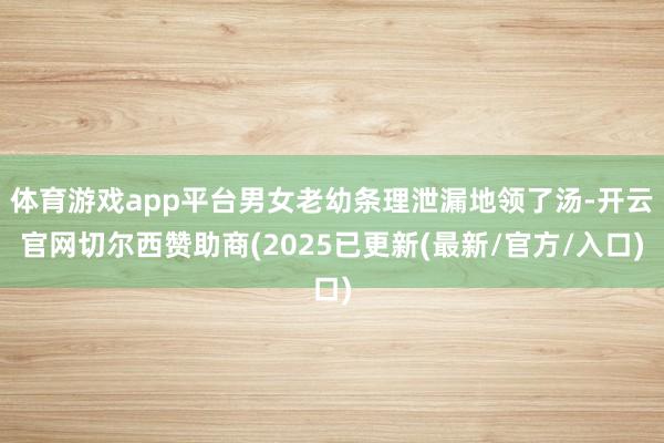 体育游戏app平台男女老幼条理泄漏地领了汤-开云官网切尔西赞助商(2025已更新(最新/官方/入口)
