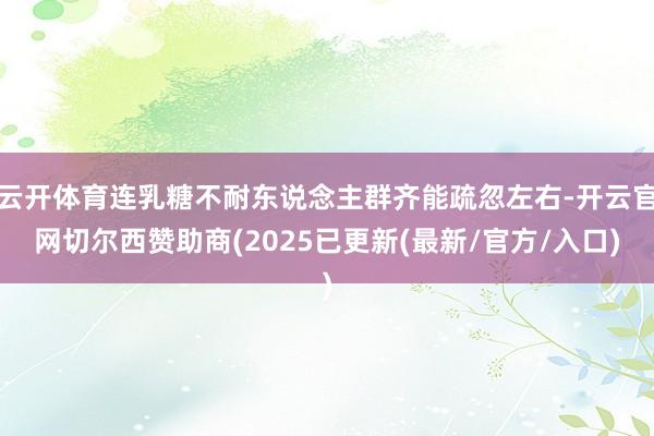 云开体育连乳糖不耐东说念主群齐能疏忽左右-开云官网切尔西赞助商(2025已更新(最新/官方/入口)