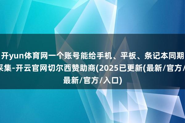 开yun体育网一个账号能给手机、平板、条记本同期提供采集-开云官网切尔西赞助商(2025已更新(最新/官方/入口)