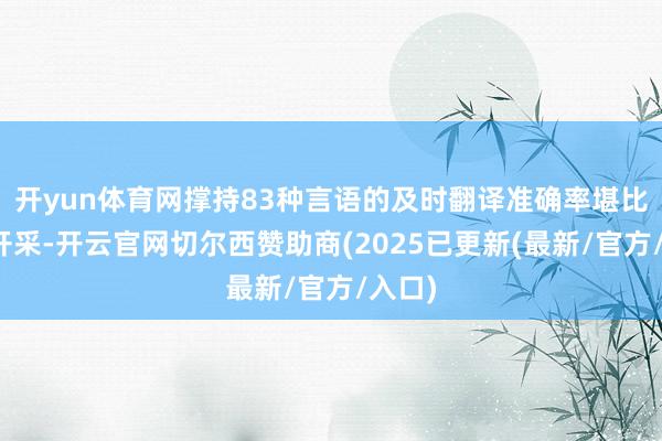 开yun体育网撑持83种言语的及时翻译准确率堪比专科开采-开云官网切尔西赞助商(2025已更新(最新/官方/入口)
