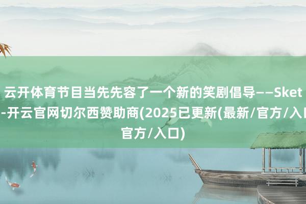 云开体育节目当先先容了一个新的笑剧倡导——Sketch-开云官网切尔西赞助商(2025已更新(最新/官方/入口)