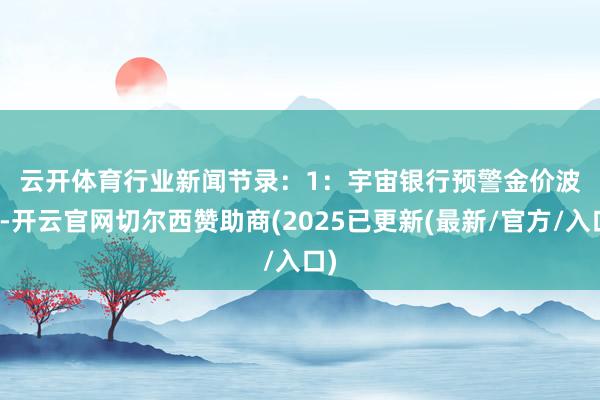 云开体育　　行业新闻节录：　　1：宇宙银行预警金价波动-开云官网切尔西赞助商(2025已更新(最新/官方/入口)