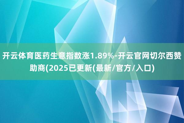 开云体育医药生意指数涨1.89%-开云官网切尔西赞助商(2025已更新(最新/官方/入口)