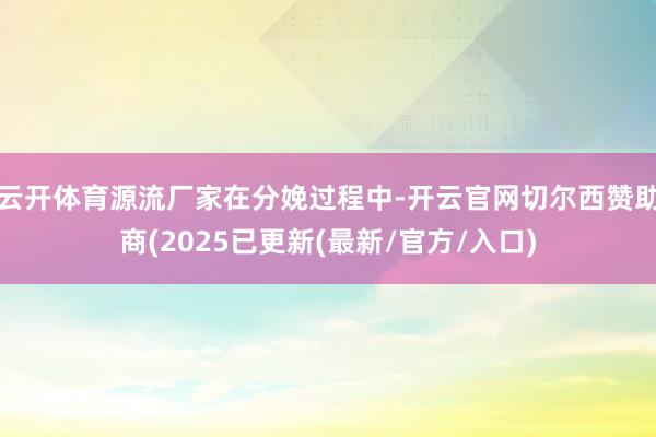 云开体育源流厂家在分娩过程中-开云官网切尔西赞助商(2025已更新(最新/官方/入口)