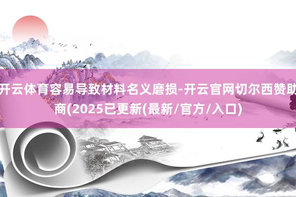 开云体育容易导致材料名义磨损-开云官网切尔西赞助商(2025已更新(最新/官方/入口)