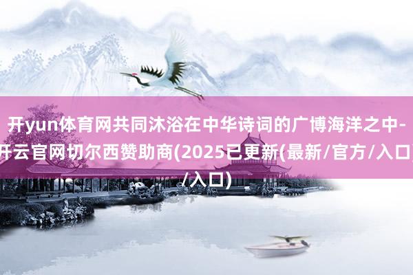 开yun体育网共同沐浴在中华诗词的广博海洋之中-开云官网切尔西赞助商(2025已更新(最新/官方/入口)