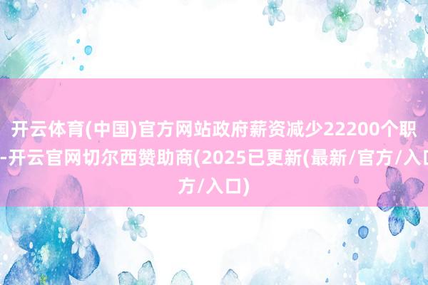 开云体育(中国)官方网站政府薪资减少22200个职位-开云官网切尔西赞助商(2025已更新(最新/官方/入口)