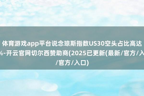 体育游戏app平台说念琼斯指数US30空头占比高达89%-开云官网切尔西赞助商(2025已更新(最新/官方/入口)