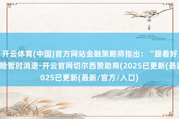 开云体育(中国)官方网站金融策略师指出：“跟着好意思国财政风险暂时消退-开云官网切尔西赞助商(2025已更新(最新/官方/入口)