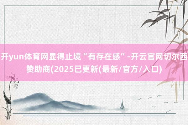 开yun体育网显得止境“有存在感”-开云官网切尔西赞助商(2025已更新(最新/官方/入口)