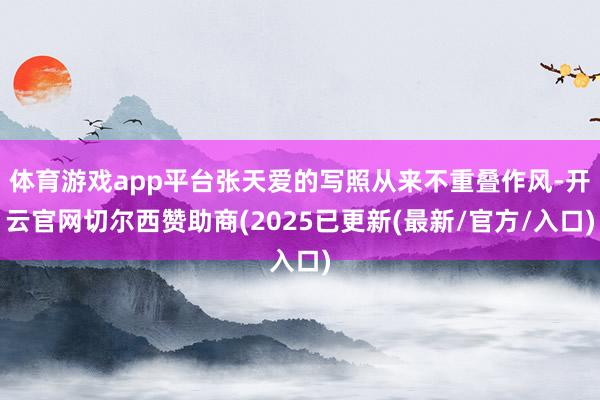 体育游戏app平台张天爱的写照从来不重叠作风-开云官网切尔西赞助商(2025已更新(最新/官方/入口)