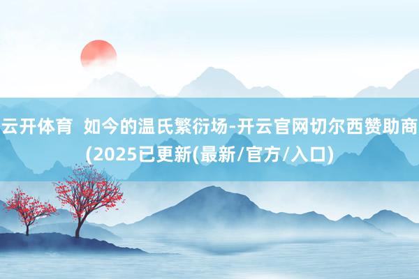 云开体育  如今的温氏繁衍场-开云官网切尔西赞助商(2025已更新(最新/官方/入口)