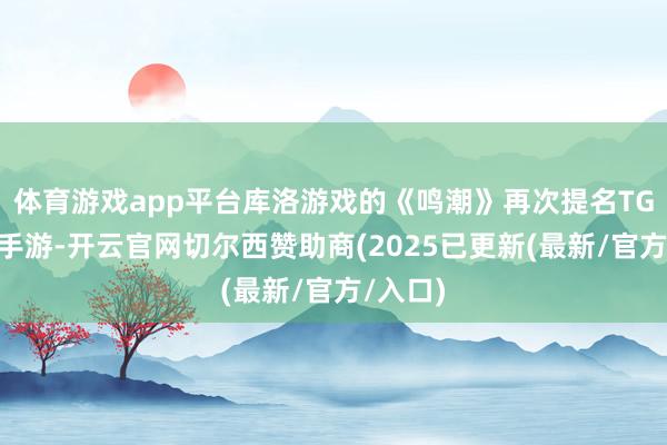 体育游戏app平台库洛游戏的《鸣潮》再次提名TGA最好手游-开云官网切尔西赞助商(2025已更新(最新/官方/入口)