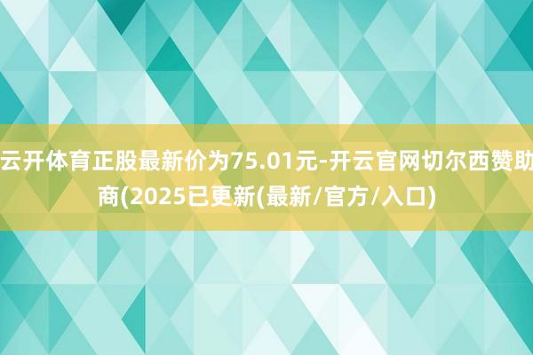 云开体育正股最新价为75.01元-开云官网切尔西赞助商(2025已更新(最新/官方/入口)