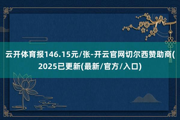 云开体育报146.15元/张-开云官网切尔西赞助商(2025已更新(最新/官方/入口)